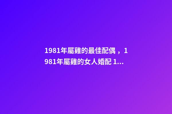 1981年屬雞的最佳配偶，1981年屬雞的女人婚配 1981屬雞的婚姻和命運，1981年屬雞婚姻配對